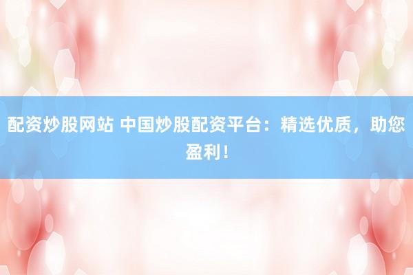 配资炒股网站 中国炒股配资平台：精选优质，助您盈利！