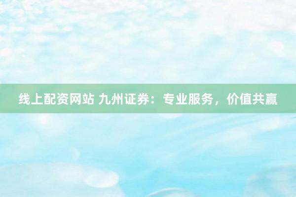 线上配资网站 九州证券：专业服务，价值共赢