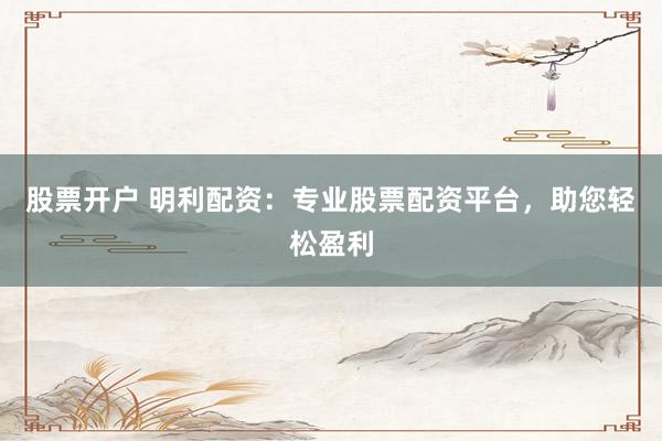 股票开户 明利配资：专业股票配资平台，助您轻松盈利