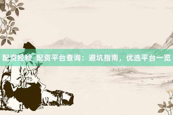 配资经验  配资平台查询：避坑指南，优选平台一览