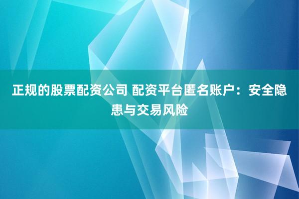 正规的股票配资公司 配资平台匿名账户：安全隐患与交易风险