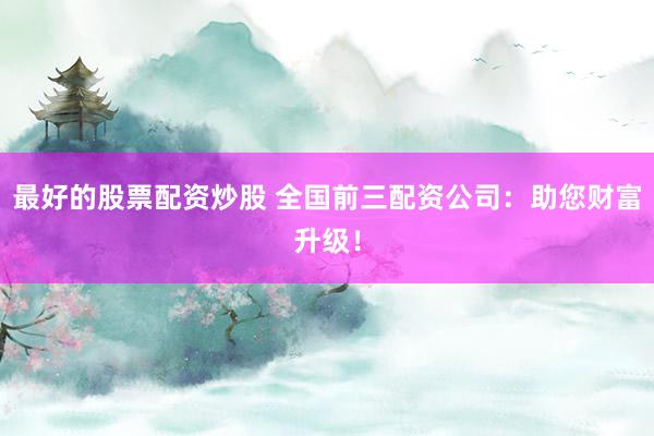 最好的股票配资炒股 全国前三配资公司：助您财富升级！