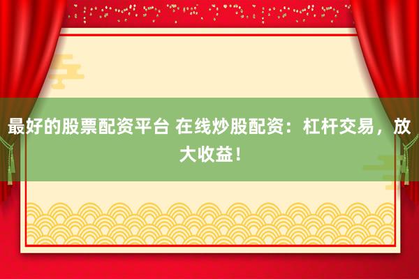 最好的股票配资平台 在线炒股配资：杠杆交易，放大收益！