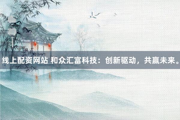 线上配资网站 和众汇富科技：创新驱动，共赢未来。