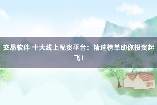 交易软件 十大线上配资平台：精选榜单助你投资起飞！