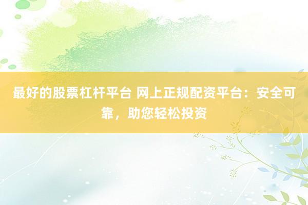 最好的股票杠杆平台 网上正规配资平台：安全可靠，助您轻松投资