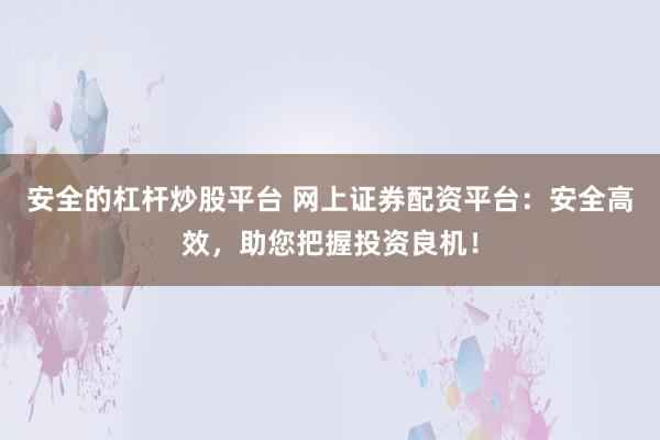 安全的杠杆炒股平台 网上证券配资平台：安全高效，助您把握投资良机！