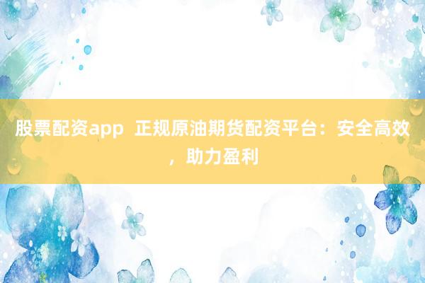 股票配资app  正规原油期货配资平台：安全高效，助力盈利