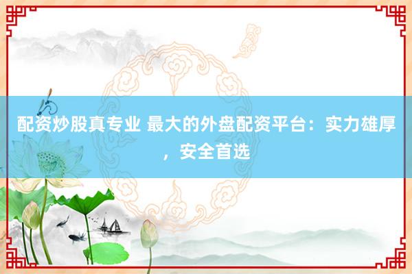 配资炒股真专业 最大的外盘配资平台：实力雄厚，安全首选