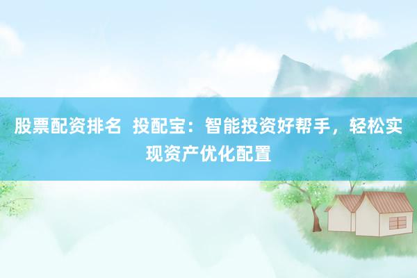 股票配资排名  投配宝：智能投资好帮手，轻松实现资产优化配置