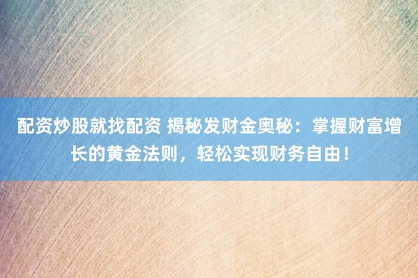 配资炒股就找配资 揭秘发财金奥秘：掌握财富增长的黄金法则，轻松实现财务自由！
