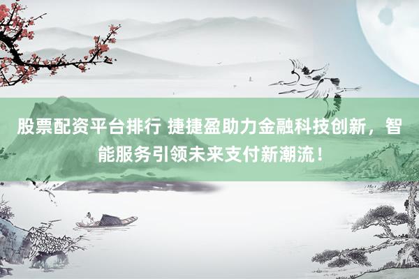股票配资平台排行 捷捷盈助力金融科技创新，智能服务引领未来支付新潮流！