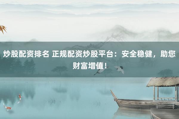 炒股配资排名 正规配资炒股平台：安全稳健，助您财富增值！