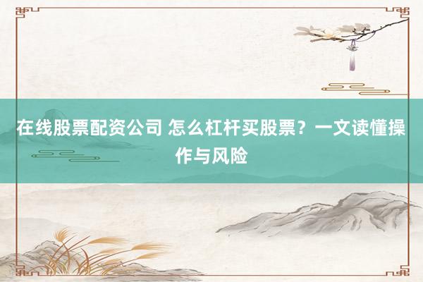 在线股票配资公司 怎么杠杆买股票？一文读懂操作与风险