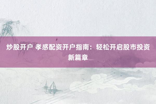 炒股开户 孝感配资开户指南：轻松开启股市投资新篇章